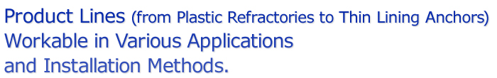 Product Lines (from Plastic Refractories to Thin Lining Anchors) Workable in Various Applications and Installation Methods.
