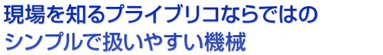 現場を知るプライブリコならではのシンプルで扱いやすい機械