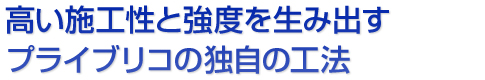 高い施工性と強度を生み出すプライブリコの独自の工法