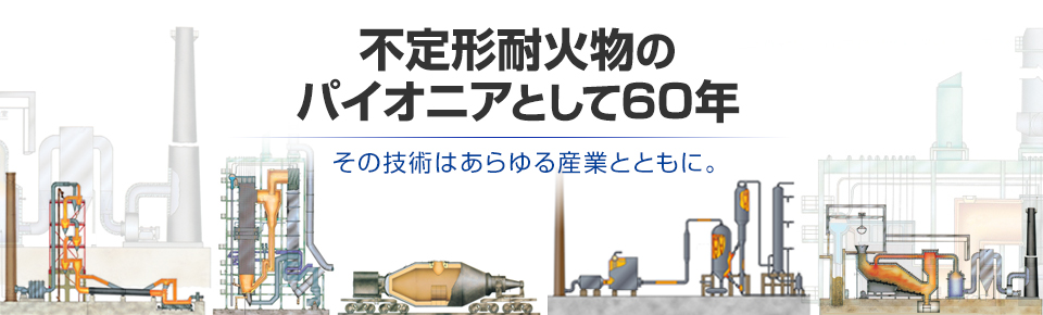 不定形耐火物のパイオニアとして60年。その技術はあらゆる産業とともに。