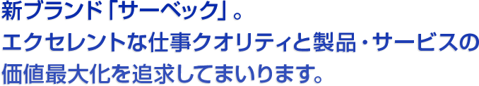 新ブランド「サーベック」。エクセレントな仕事クオリティと製品・サービスの価値最大化を追求してまいります。